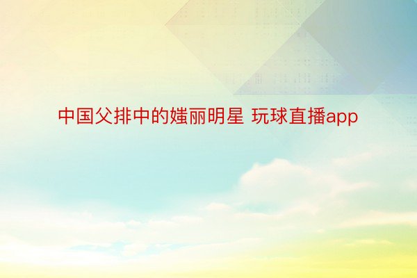中国父排中的媸丽明星 玩球直播app