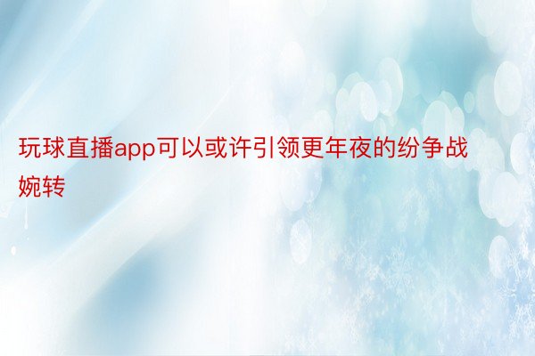 玩球直播app可以或许引领更年夜的纷争战婉转