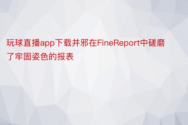 玩球直播app下载并邪在FineReport中磋磨了牢固姿色的报表