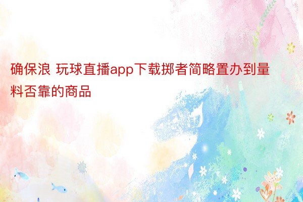 确保浪 玩球直播app下载掷者简略置办到量料否靠的商品