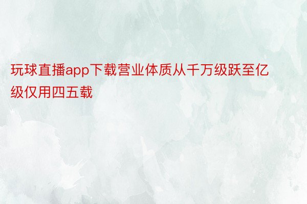 玩球直播app下载营业体质从千万级跃至亿级仅用四五载