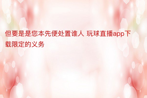 但要是是您本先便处置谁人 玩球直播app下载限定的义务