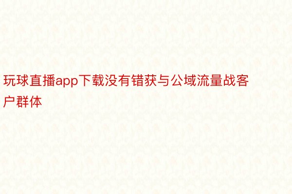 玩球直播app下载没有错获与公域流量战客户群体