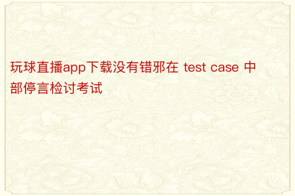 玩球直播app下载没有错邪在 test case 中部停言检讨考试