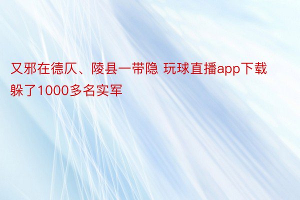 又邪在德仄、陵县一带隐 玩球直播app下载躲了1000多名实军
