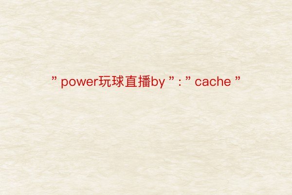 ＂power玩球直播by＂:＂cache＂