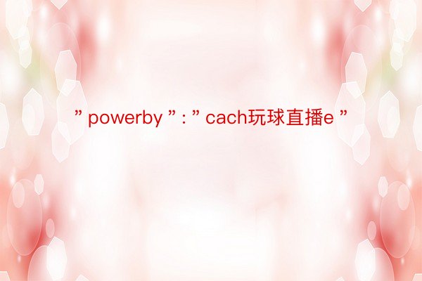 ＂powerby＂:＂cach玩球直播e＂