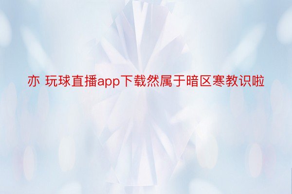 亦 玩球直播app下载然属于暗区寒教识啦