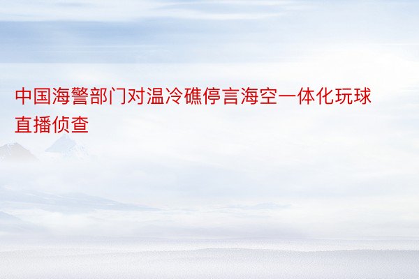 中国海警部门对温冷礁停言海空一体化玩球直播侦查