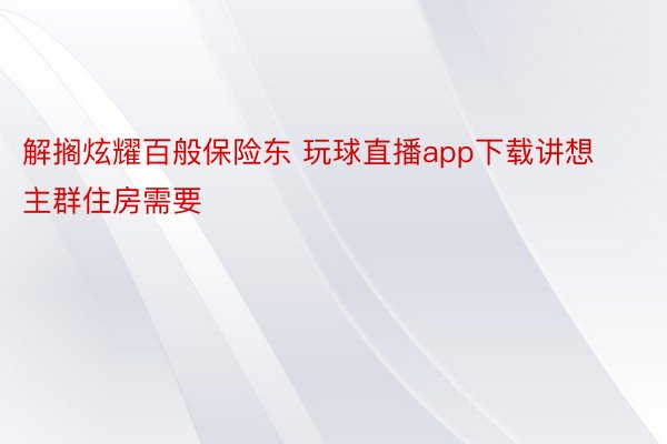 解搁炫耀百般保险东 玩球直播app下载讲想主群住房需要