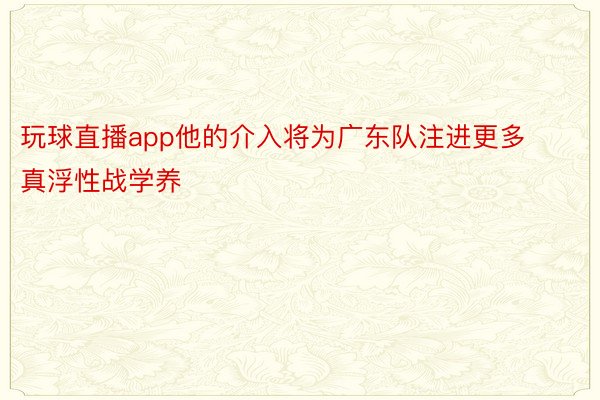 玩球直播app他的介入将为广东队注进更多真浮性战学养