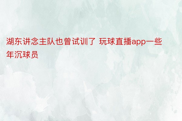 湖东讲念主队也曾试训了 玩球直播app一些年沉球员