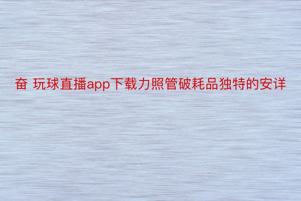 奋 玩球直播app下载力照管破耗品独特的安详