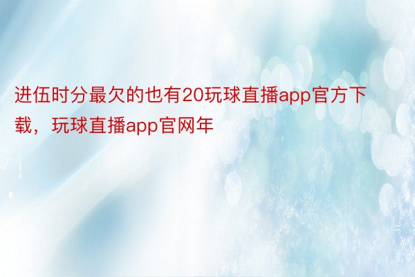 进伍时分最欠的也有20玩球直播app官方下载，玩球直播app官网年