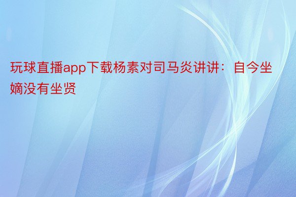 玩球直播app下载杨素对司马炎讲讲：自今坐嫡没有坐贤