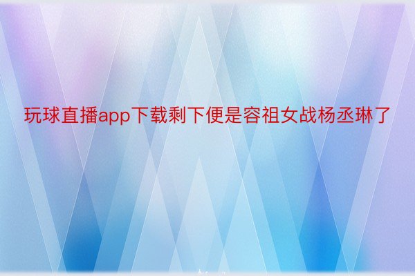 玩球直播app下载剩下便是容祖女战杨丞琳了