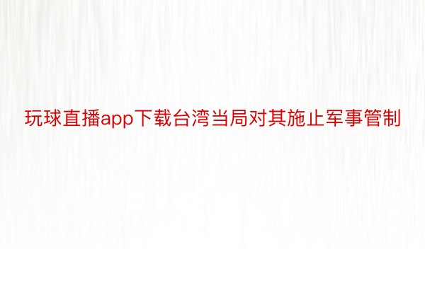 玩球直播app下载台湾当局对其施止军事管制