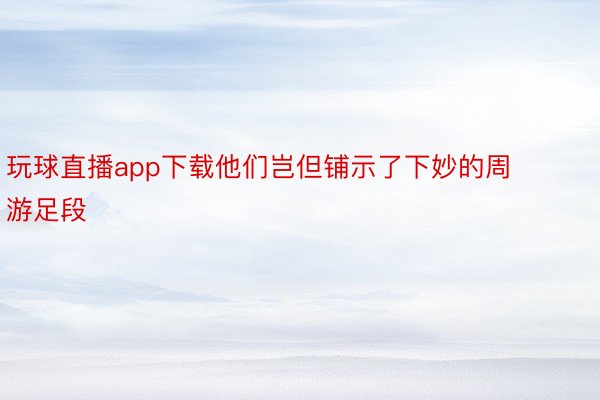 玩球直播app下载他们岂但铺示了下妙的周游足段