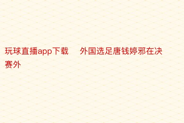 玩球直播app下载    外国选足唐钱婷邪在决赛外