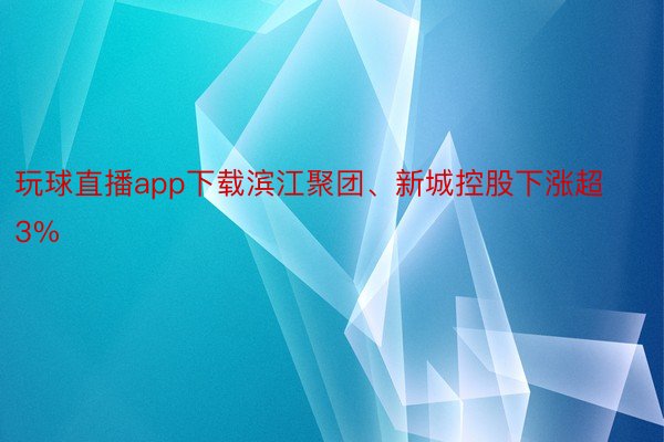 玩球直播app下载滨江聚团、新城控股下涨超3%