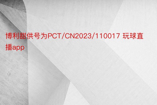 博利甜供号为PCT/CN2023/110017 玩球直播app