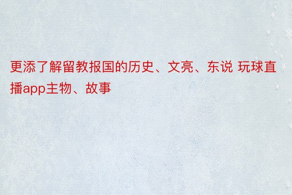 更添了解留教报国的历史、文亮、东说 玩球直播app主物、故事