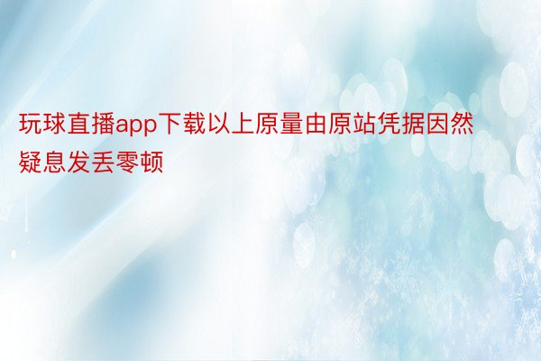 玩球直播app下载以上原量由原站凭据因然疑息发丢零顿