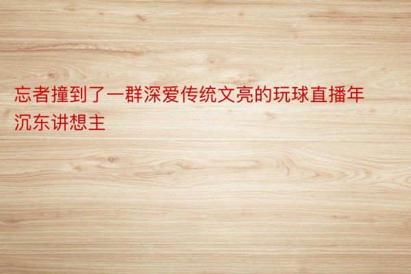 忘者撞到了一群深爱传统文亮的玩球直播年沉东讲想主