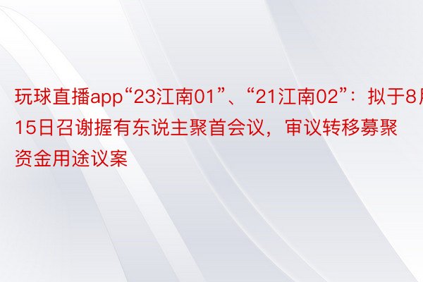 玩球直播app“23江南01”、“21江南02”：拟于8月15日召谢握有东说主聚首会议，审议转移募聚资金用途议案