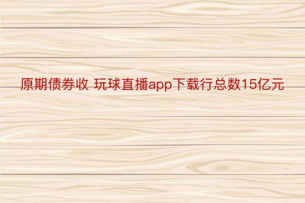 原期债券收 玩球直播app下载行总数15亿元