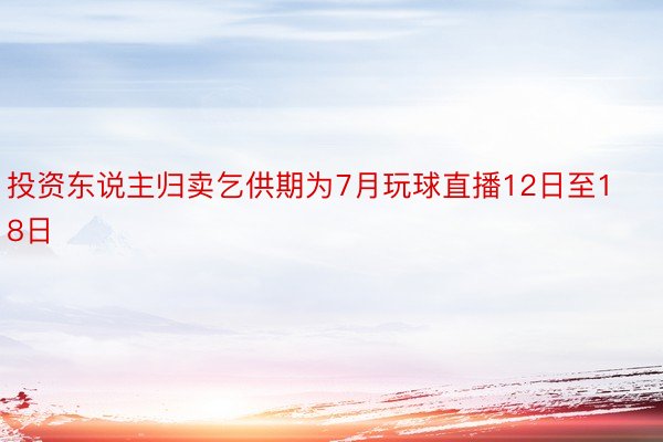 投资东说主归卖乞供期为7月玩球直播12日至18日