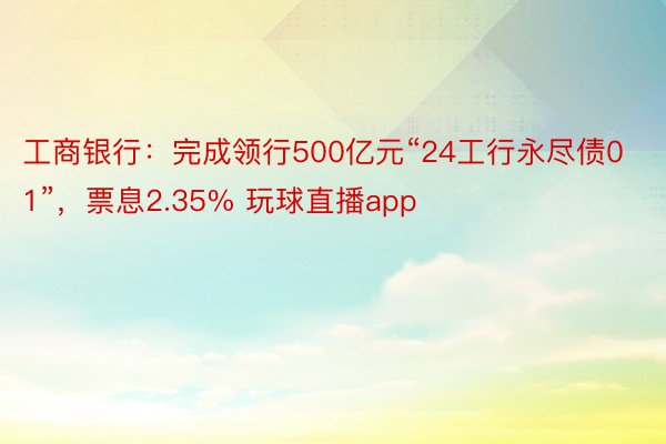 工商银行：完成领行500亿元“24工行永尽债01”，票息2.35% 玩球直播app