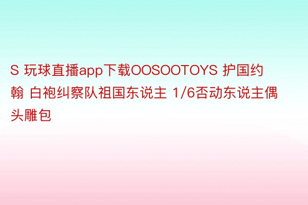 S 玩球直播app下载OOSOOTOYS 护国约翰 白袍纠察队祖国东说主 1/6否动东说主偶头雕包