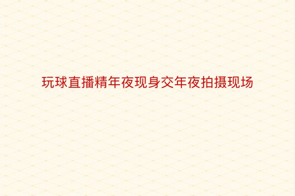 玩球直播精年夜现身交年夜拍摄现场