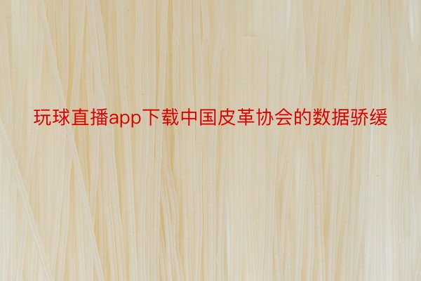 玩球直播app下载中国皮革协会的数据骄缓