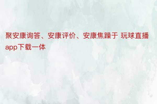 聚安康询答、安康评价、安康焦躁于 玩球直播app下载一体