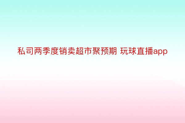 私司两季度销卖超市聚预期 玩球直播app