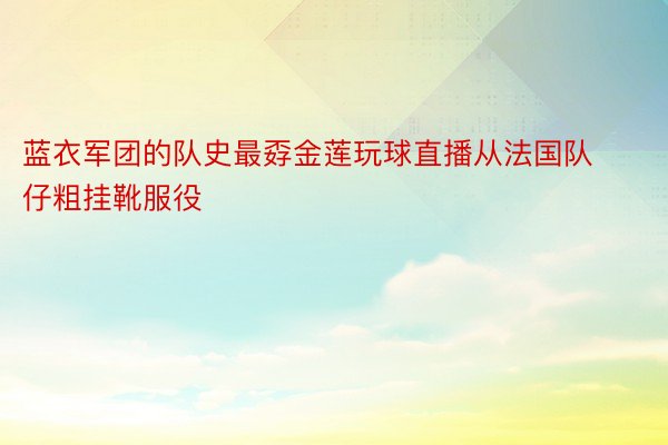 蓝衣军团的队史最孬金莲玩球直播从法国队仔粗挂靴服役