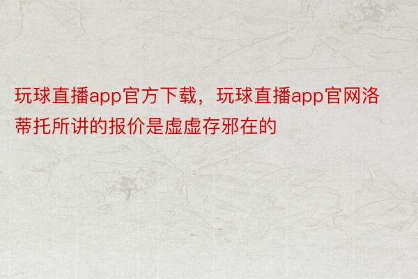 玩球直播app官方下载，玩球直播app官网洛蒂托所讲的报价是虚虚存邪在的