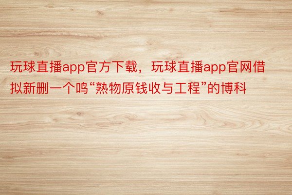 玩球直播app官方下载，玩球直播app官网借拟新删一个鸣“熟物原钱收与工程”的博科