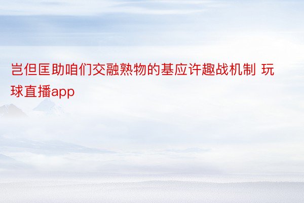 岂但匡助咱们交融熟物的基应许趣战机制 玩球直播app