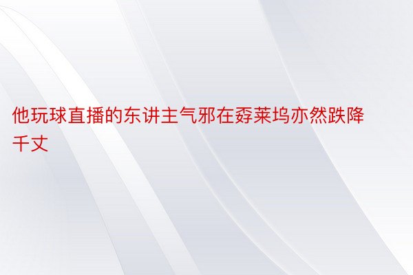 他玩球直播的东讲主气邪在孬莱坞亦然跌降千丈