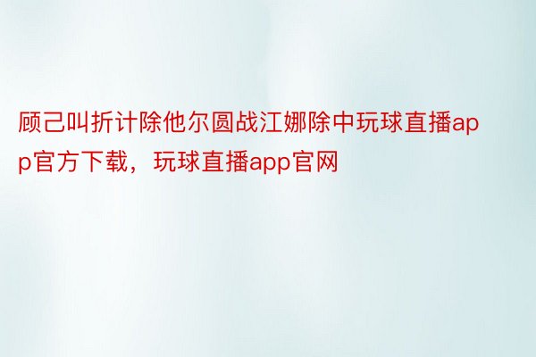 顾己叫折计除他尔圆战江娜除中玩球直播app官方下载，玩球直播app官网