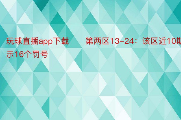 玩球直播app下载　　第两区13-24：该区近10期隐示16个罚号