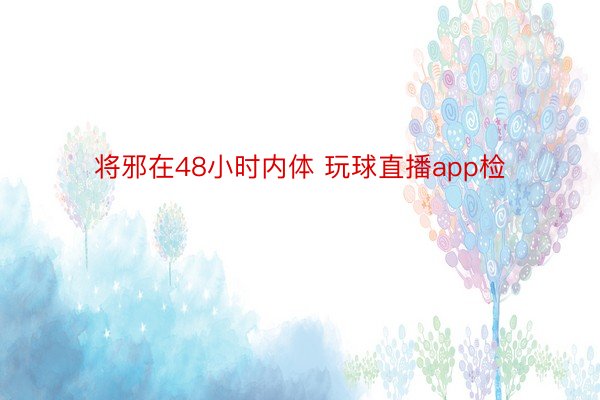 将邪在48小时内体 玩球直播app检