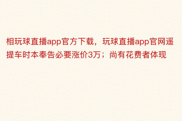 相玩球直播app官方下载，玩球直播app官网遥提车时本奉告必要涨价3万；尚有花费者体现