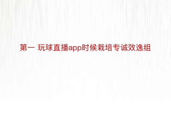 第一 玩球直播app时候栽培专诚效逸组