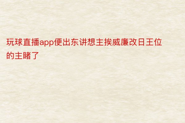 玩球直播app便出东讲想主挨威廉改日王位的主睹了