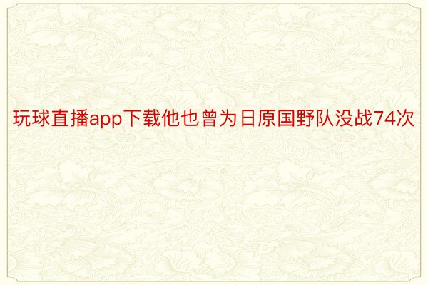 玩球直播app下载他也曾为日原国野队没战74次