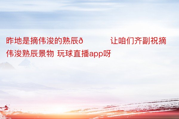 昨地是摘伟浚的熟辰🎂 让咱们齐副祝摘伟浚熟辰景物 玩球直播app呀